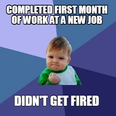 Meme Creator - Funny Completed first month of work at a new job didn't ...