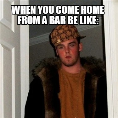 Meme Creator Funny When You Come Home From A Bar Be Like Meme