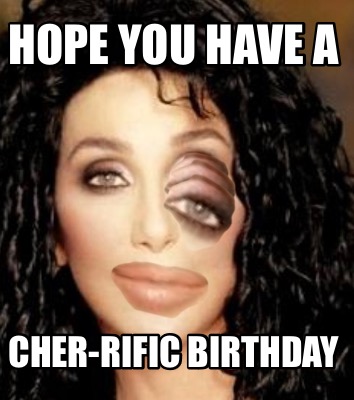 Meme Creator - Funny HOPE YOU HAVE A CHER-RIFIC BIRTHDAY Meme Generator ...