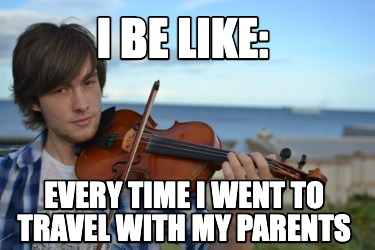 i-be-like-every-time-i-went-to-travel-with-my-parents