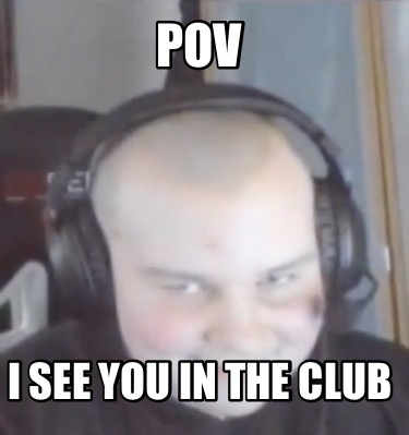 Meme Creator Funny Pov I See You In The Club Meme Generator At