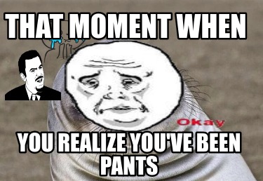 Meme Creator Funny That Moment When You Realize You Ve Been Pants