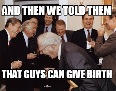 Meme Creator - Funny and then we told them that guys can give birth ...