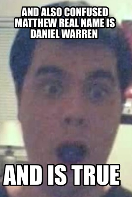 and-also-confused-matthew-real-name-is-daniel-warren-and-is-true