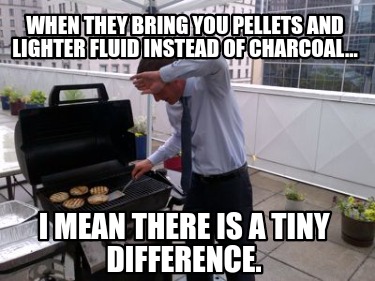 when-they-bring-you-pellets-and-lighter-fluid-instead-of-charcoal...-i-mean-ther