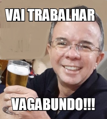 Meme Creator Funny Vai Trabalhar Vagabundo Meme Generator At Memecreator Org