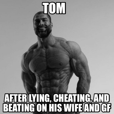 Meme Creator - Funny Tom After Lying, Cheating, And Beating On His Wife 