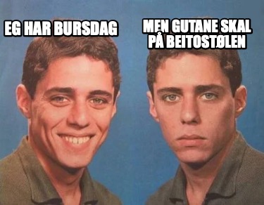 Meme Creator Funny Eg Har Bursdag Men Gutane Skal P Beitost Len Meme Generator At Memecreator