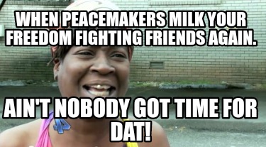 when-peacemakers-milk-your-freedom-fighting-friends-again.-aint-nobody-got-time-