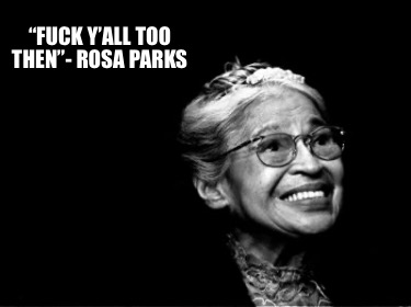 fuck-yall-too-then-rosa-parks