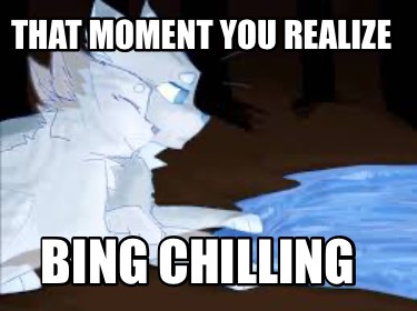 that-moment-you-realize-bing-chilling