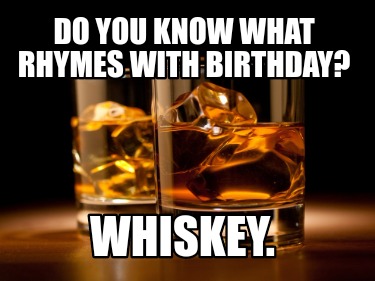 Meme Creator Funny Do You Know What Rhymes With Birthday Whiskey