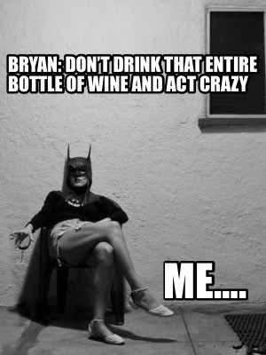 bryan-dont-drink-that-entire-bottle-of-wine-and-act-crazy-me2
