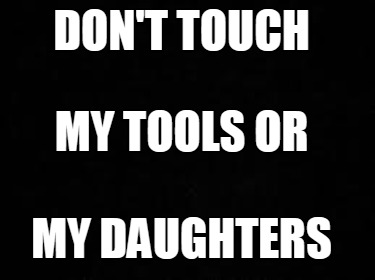 dont-touch-my-tools-or-my-daughters