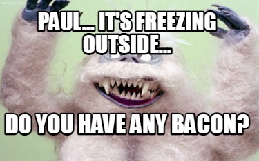 paul...-its-freezing-outside...-do-you-have-any-bacon