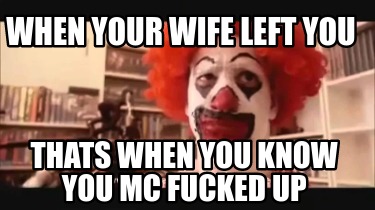 when-your-wife-left-you-thats-when-you-know-you-mc-fucked-up