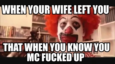 when-your-wife-left-you-that-when-you-know-you-mc-fucked-up