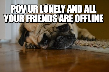 pov-ur-lonely-and-all-your-friends-are-offline