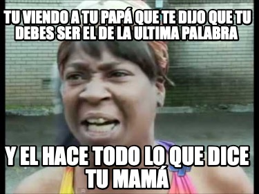 Meme Creator Funny Tu Viendo A Tu Pap Que Te Dijo Que Tu Debes Ser El De La Ultima Palabra Y