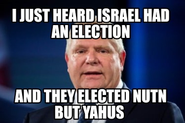 i-just-heard-israel-had-an-election-and-they-elected-nutn-but-yahus