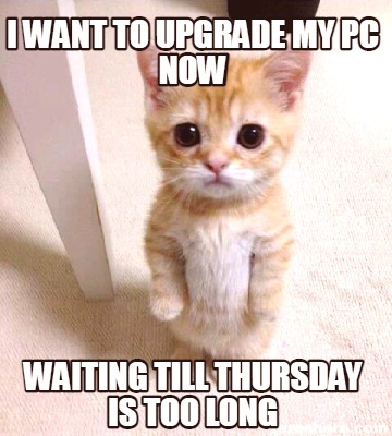 Meme Creator - Funny I want to upgrade my pc now waiting till thursday ...