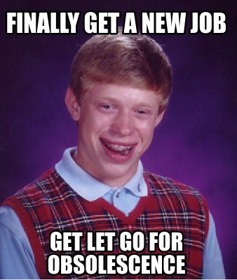 Meme Creator - Funny Finally get a new job Get let go for obsolescence ...