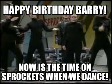 happy-birthday-barry-now-is-the-time-on-sprockets-when-we-dance