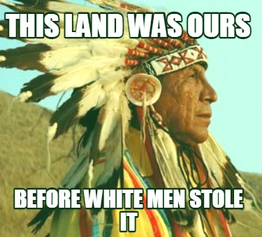 this-land-was-ours-before-white-men-stole-it