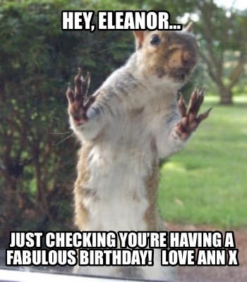 Meme Creator - Funny Hey, Eleanor…. Just checking you’re having a ...