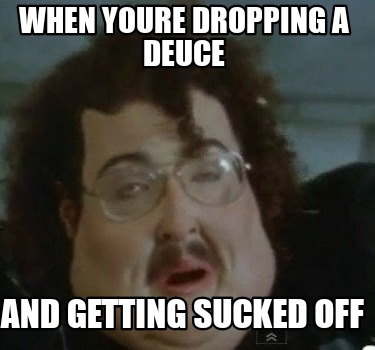 when-youre-dropping-a-deuce-and-getting-sucked-off