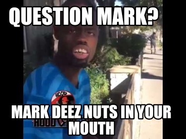question-mark-mark-deez-nuts-in-your-mouth