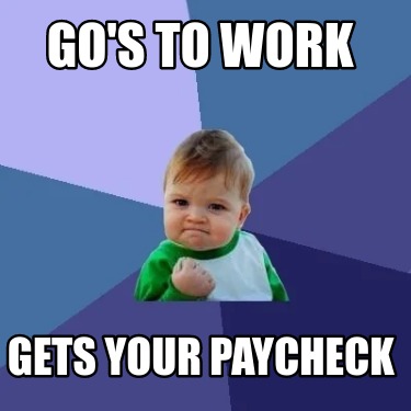 Meme Creator - Funny Go's To Work Gets Your Paycheck Meme Generator At 