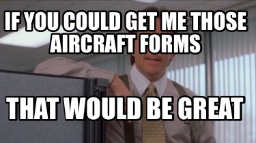 if-you-could-get-me-those-aircraft-forms-that-would-be-great