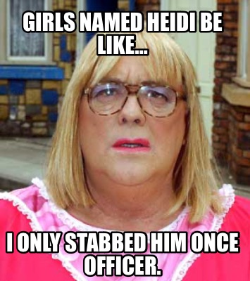 girls-named-heidi-be-like-i-only-stabbed-him-once-officer