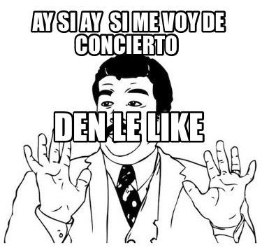 Meme Creator Funny Ay Si Ay Si Me Voy De Concierto Den Le Like Meme