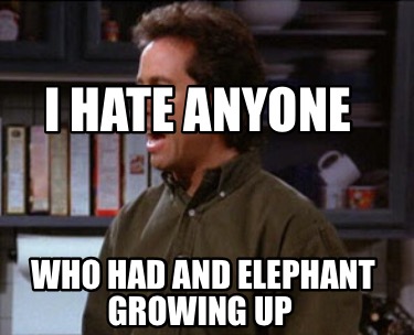 i-hate-anyone-who-had-and-elephant-growing-up
