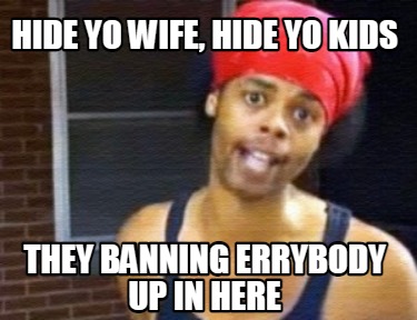 hide-yo-wife-hide-yo-kids-they-banning-errybody-up-in-here