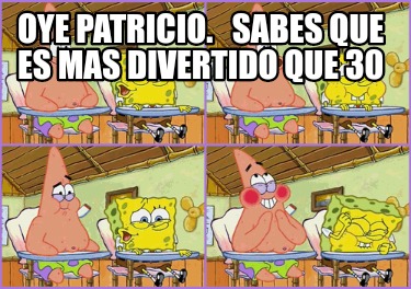 Meme Creator Funny Oye Patricio Sabes Que Es Mas Divertido Que