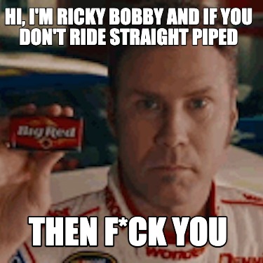 hi-im-ricky-bobby-and-if-you-dont-ride-straight-piped-then-fck-you