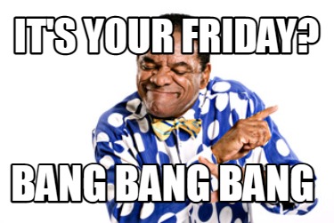 its-your-friday-bang-bang-bang