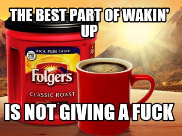 Meme Creator - Funny THE BEST PART OF WAKIN' UP IS NOT GIVING A FUCK ...