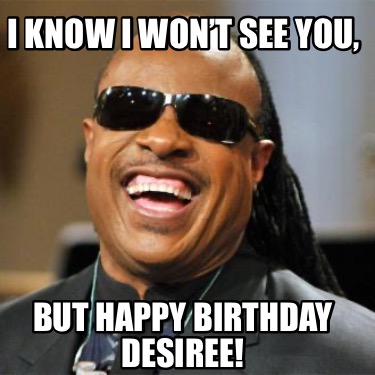 Meme Creator - Funny I know i won’t see you, But happy birthday Desiree ...