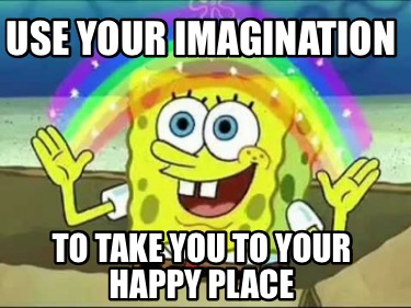 Meme Creator - Funny Use your imagination To take you to your happy ...