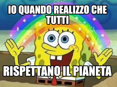 Meme Creator Funny Io Quando Realizzo Che Tutti Rispettano Il Pianeta