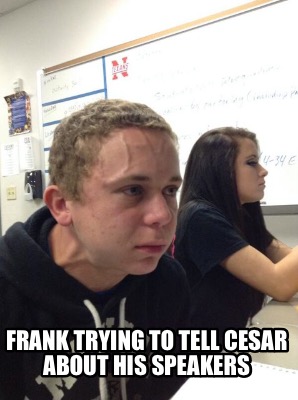 Meme Creator - Funny Frank trying to not tell Cesar about his speakers ...