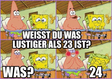 Meme Creator Funny Weißt du was lustiger als 23 ist Was 24 Meme