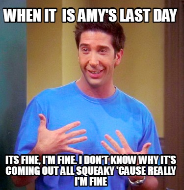 Meme Creator - Funny When it is amy's last day Its fine, I'm fine. i ...