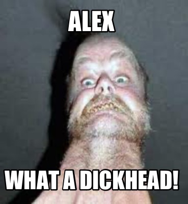 alex-what-a-dickhead