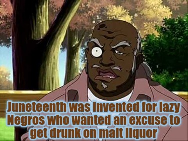 juneteenth-was-invented-for-lazy-negros-who-wanted-an-excuse-to-get-drunk-on-mal