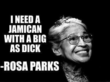 i-need-a-jamican-with-a-big-as-dick-rosa-parks